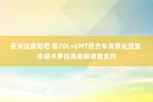 亚洲优德贴吧 搭20L+6MT组合车身黑化措置 丰田卡罗拉高能畅通版实拍