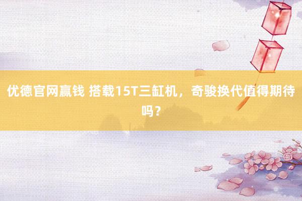优德官网赢钱 搭载15T三缸机，奇骏换代值得期待吗？