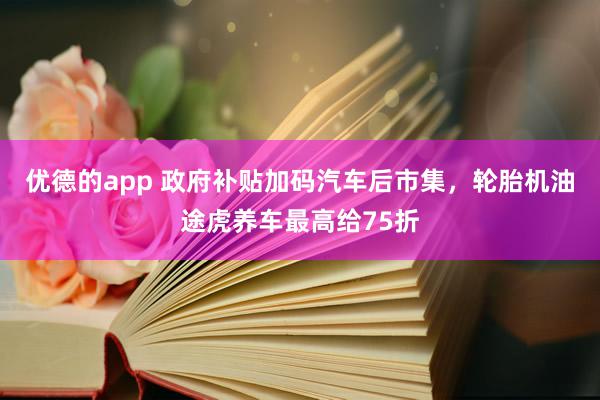 优德的app 政府补贴加码汽车后市集，轮胎机油途虎养车最高给75折