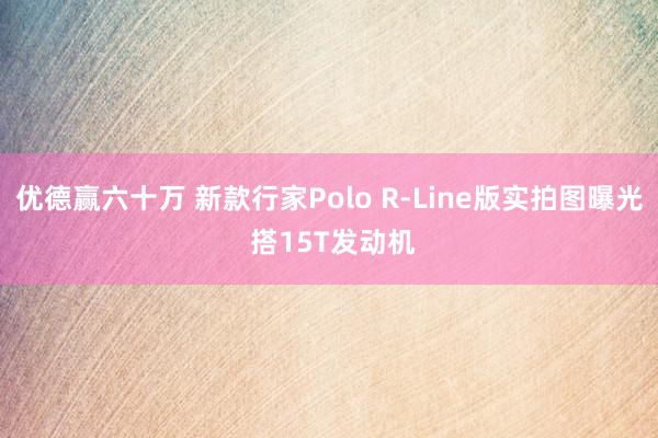 优德赢六十万 新款行家Polo R-Line版实拍图曝光 搭15T发动机