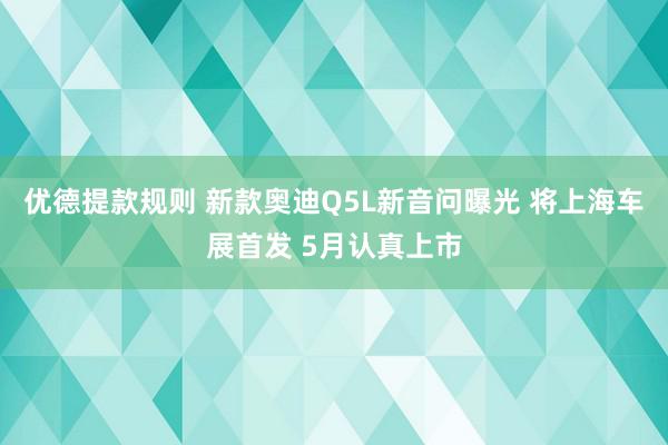 优德提款规则 新款奥迪Q5L新音问曝光 将上海车展首发 5月认真上市