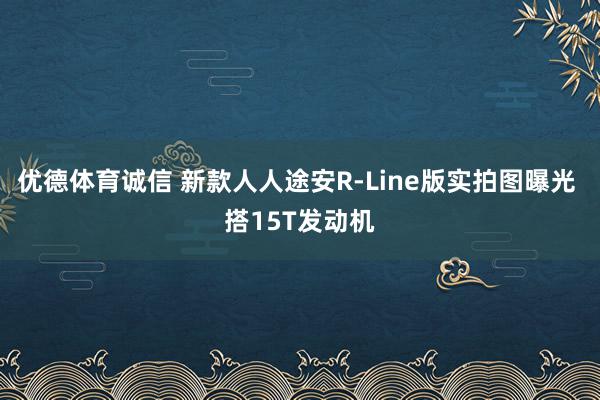 优德体育诚信 新款人人途安R-Line版实拍图曝光 搭15T发动机