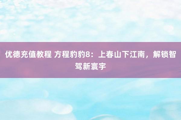 优德充值教程 方程豹豹8：上春山下江南，解锁智驾新寰宇