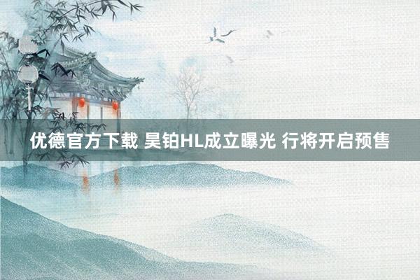 优德官方下载 昊铂HL成立曝光 行将开启预售