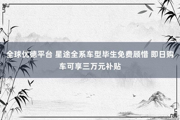全球优德平台 星途全系车型毕生免费顾惜 即日购车可享三万元补贴