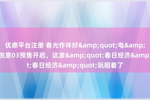 优德平台注册 春光作伴好&quot;电&quot;车！奔腾悦意03预售开启，这波&quot;春日经济&quot;玩昭着了