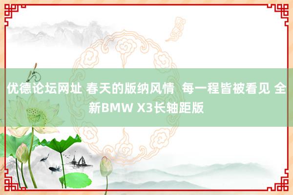 优德论坛网址 春天的版纳风情  每一程皆被看见 全新BMW X3长轴距版